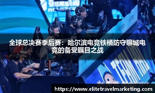全球总决赛季后赛：哈尔滨电竞铁桶防守聊城电竞的备受瞩目之战