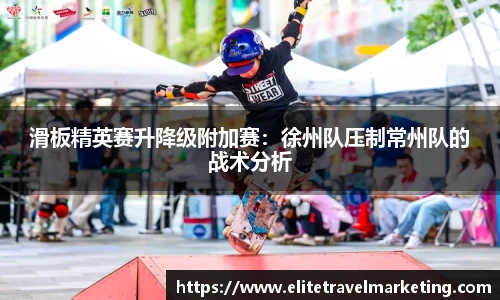 滑板精英赛升降级附加赛：徐州队压制常州队的战术分析