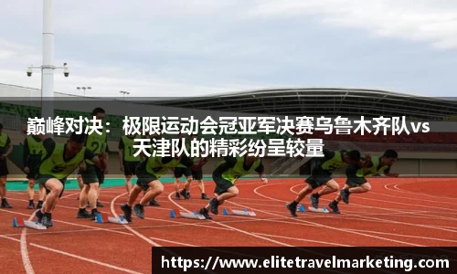 巅峰对决：极限运动会冠亚军决赛乌鲁木齐队vs天津队的精彩纷呈较量