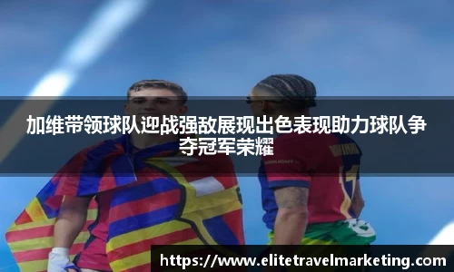 加维带领球队迎战强敌展现出色表现助力球队争夺冠军荣耀