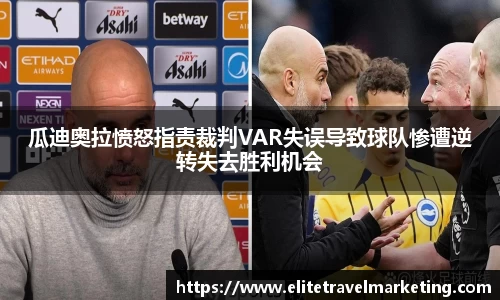 瓜迪奥拉愤怒指责裁判VAR失误导致球队惨遭逆转失去胜利机会