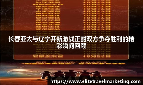 长春亚太与辽宁开新激战正酣双方争夺胜利的精彩瞬间回顾
