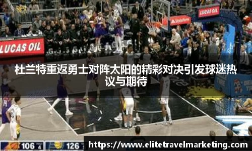 杜兰特重返勇士对阵太阳的精彩对决引发球迷热议与期待