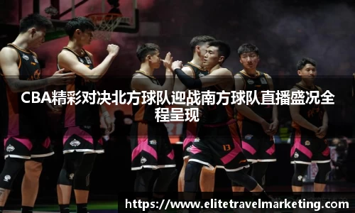 CBA精彩对决北方球队迎战南方球队直播盛况全程呈现